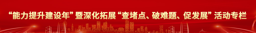 “能力提升建設年”暨深化拓展“查堵點、破難題、促發展”活動專欄